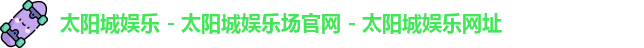 太阳城娱乐 - 太阳城娱乐场官网 - 太阳城娱乐网址